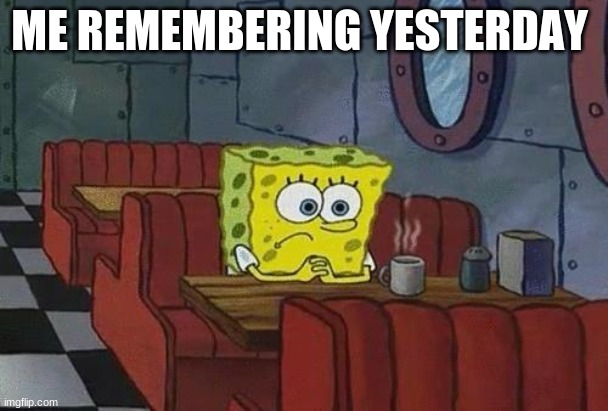 this is why im leaving | ME REMEMBERING YESTERDAY | image tagged in spongebob coffee | made w/ Imgflip meme maker