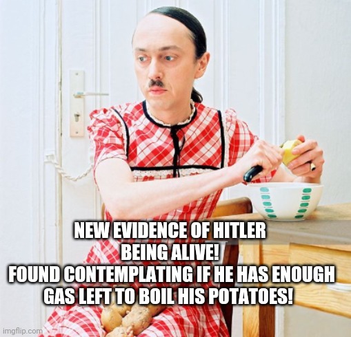 NEW EVIDENCE OF HITLER BEING ALIVE!
 FOUND CONTEMPLATING IF HE HAS ENOUGH GAS LEFT TO BOIL HIS POTATOES! | image tagged in hitler exposed | made w/ Imgflip meme maker