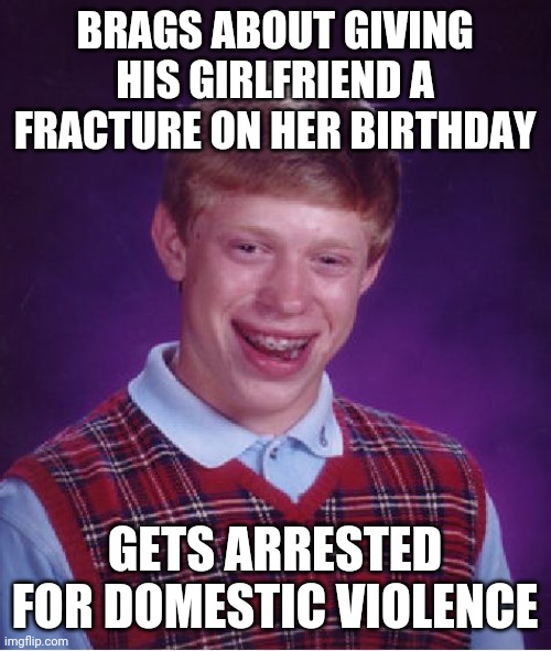 Those Glass Picture Things | BRAGS ABOUT GIVING HIS GIRLFRIEND A FRACTURE ON HER BIRTHDAY; GETS ARRESTED FOR DOMESTIC VIOLENCE | image tagged in memes,bad luck brian | made w/ Imgflip meme maker