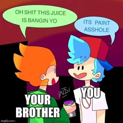 Pico drinks a paint | YOU YOUR BROTHER | image tagged in pico drinks a paint | made w/ Imgflip meme maker