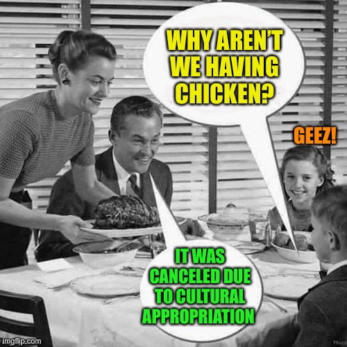 Vintage Family Dinner | WHY AREN’T WE HAVING CHICKEN? IT WAS CANCELED DUE TO CULTURAL APPROPRIATION GEEZ! | image tagged in vintage family dinner | made w/ Imgflip meme maker