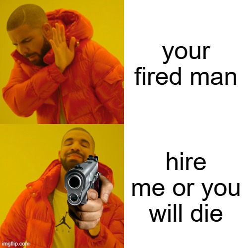 someone get fired and hired again | your fired man; hire me or you will die | image tagged in memes,drake hotline bling | made w/ Imgflip meme maker