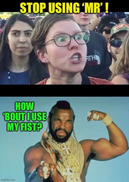 STOP USING ‘MR’ ! HOW ‘BOUT I USE MY FIST? | image tagged in angry sjw,memes,mr t | made w/ Imgflip meme maker