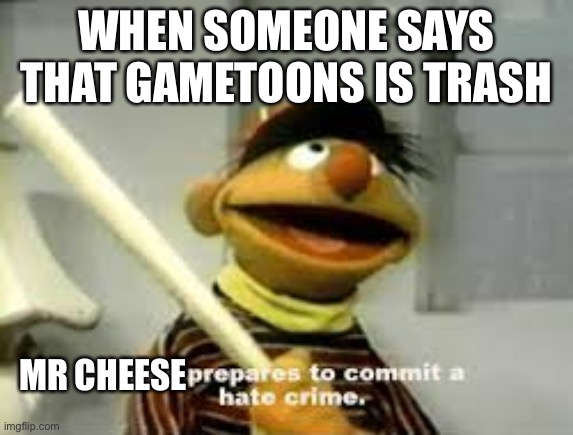 Mr cheese will get them | WHEN SOMEONE SAYS THAT GAMETOONS IS TRASH; MR CHEESE | image tagged in ernie prepares to commit a hate crime | made w/ Imgflip meme maker