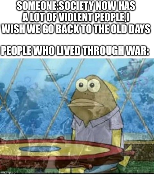 Flashbacks | SOMEONE:SOCIETY NOW HAS A LOT OF VIOLENT PEOPLE,I WISH WE GO BACK TO THE OLD DAYS; PEOPLE WHO LIVED THROUGH WAR: | image tagged in flashbacks,memes,funny | made w/ Imgflip meme maker