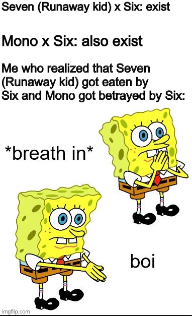 F for Mono and Seven | Seven (Runaway kid) x Six: exist; Mono x Six: also exist; Me who realized that Seven (Runaway kid) got eaten by Six and Mono got betrayed by Six: | image tagged in little nightmares,ships,little nightmares 2,six,seven,mono | made w/ Imgflip meme maker