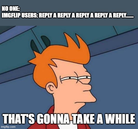 "comments" |  NO ONE: 
IMGFLIP USERS: REPLY A REPLY A REPLY A REPLY A REPLY....... THAT'S GONNA TAKE A WHILE | image tagged in memes,futurama fry | made w/ Imgflip meme maker