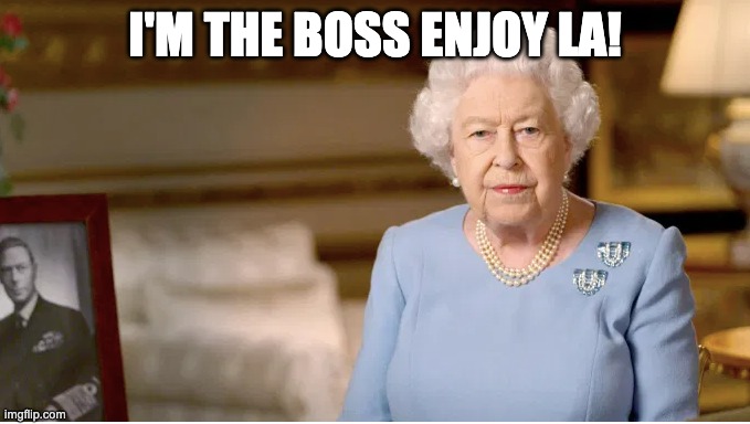 Our Queen | I'M THE BOSS ENJOY LA! | image tagged in memes | made w/ Imgflip meme maker