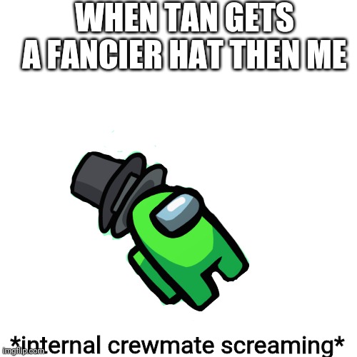 Blank Transparent Square Meme | WHEN TAN GETS A FANCIER HAT THEN ME *internal crewmate screaming* | image tagged in memes,blank transparent square | made w/ Imgflip meme maker