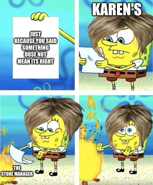 Spongebob Burning Paper | KAREN'S; JUST BECAUSE YOU SAID SOMETHING DOSE NOT MEAN ITS RIGHT; THE STORE MANAGER | image tagged in spongebob burning paper | made w/ Imgflip meme maker