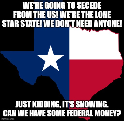 texas map | WE'RE GOING TO SECEDE FROM THE US! WE'RE THE LONE STAR STATE! WE DON'T NEED ANYONE! JUST KIDDING, IT'S SNOWING. CAN WE HAVE SOME FEDERAL MONEY? | image tagged in texas map | made w/ Imgflip meme maker