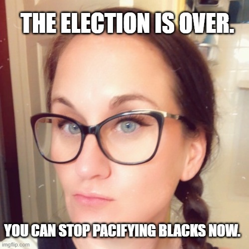 Unconvinced Girl | THE ELECTION IS OVER. YOU CAN STOP PACIFYING BLACKS NOW. | image tagged in unconvinced pigtails and glasses chick,blm,democrats,joe biden,blacks,nancy pelosi | made w/ Imgflip meme maker