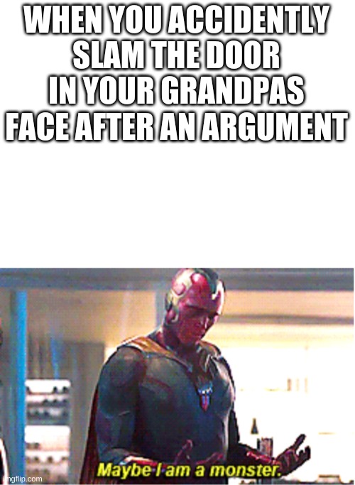 WHEN YOU ACCIDENTLY SLAM THE DOOR IN YOUR GRANDPAS FACE AFTER AN ARGUMENT | image tagged in blank white template | made w/ Imgflip meme maker