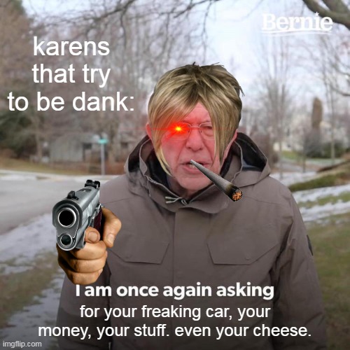 karens that try to be dank: | karens that try to be dank:; for your freaking car, your money, your stuff. even your cheese. | image tagged in memes,bernie i am once again asking for your support | made w/ Imgflip meme maker
