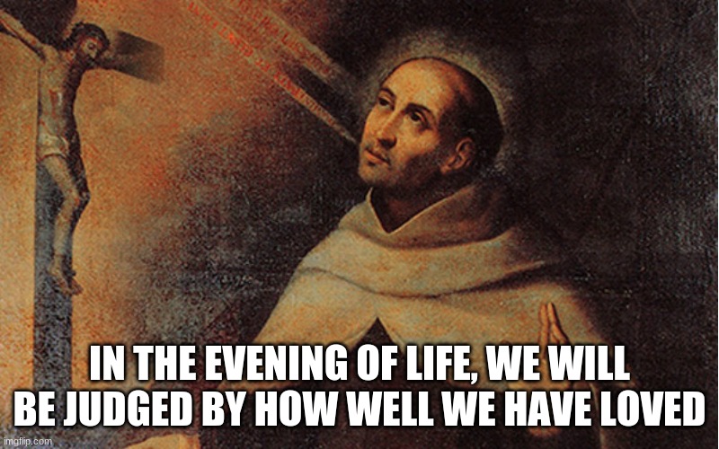 St. John of the Cross | IN THE EVENING OF LIFE, WE WILL BE JUDGED BY HOW WELL WE HAVE LOVED | image tagged in catholic,carmelite,john of the cross,charity | made w/ Imgflip meme maker