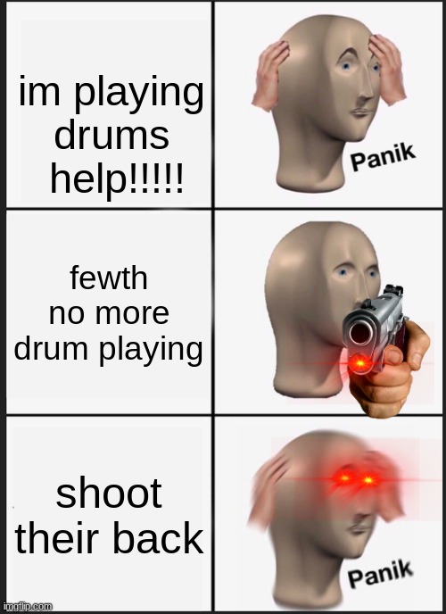 Panik Kalm Panik Meme | im playing drums  help!!!!! fewth no more drum playing; shoot their back | image tagged in memes,panik kalm panik | made w/ Imgflip meme maker