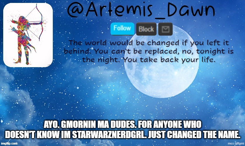 gmornin ma peeps | AYO. GMORNIN MA DUDES. FOR ANYONE WHO DOESN'T KNOW IM STARWARZNERDGRL. JUST CHANGED THE NAME. | image tagged in artemis dawn's template | made w/ Imgflip meme maker
