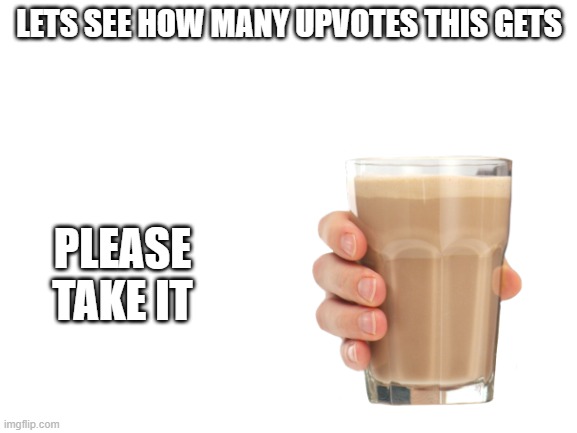 LETS SEE HOW MANY UPVOTES THIS GETS; PLEASE TAKE IT | image tagged in choccy milk | made w/ Imgflip meme maker