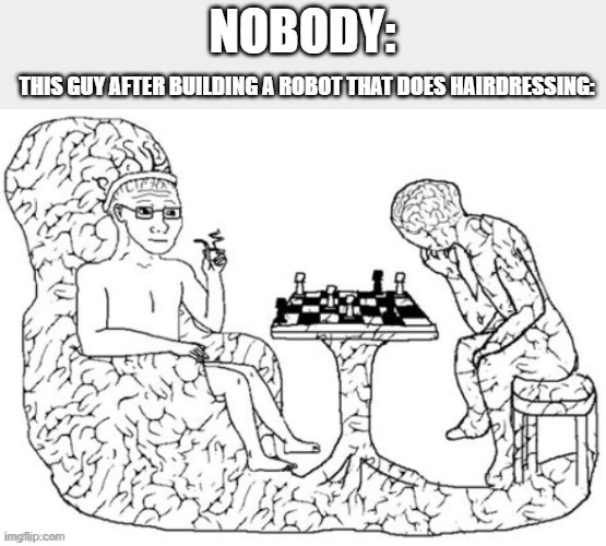 Chess Big Brain | NOBODY: THIS GUY AFTER BUILDING A ROBOT THAT DOES HAIRDRESSING: | image tagged in chess big brain | made w/ Imgflip meme maker