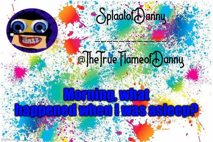 SplaatofDanny announcement | Morning, what happened when I was asleep? | image tagged in splaatofdanny announcement | made w/ Imgflip meme maker