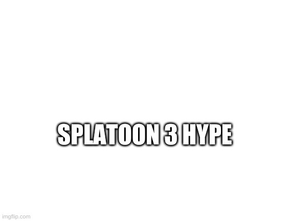 WOOOOOO SPLATOON 3 | SPLATOON 3 HYPE | image tagged in blank white template,splatoon | made w/ Imgflip meme maker