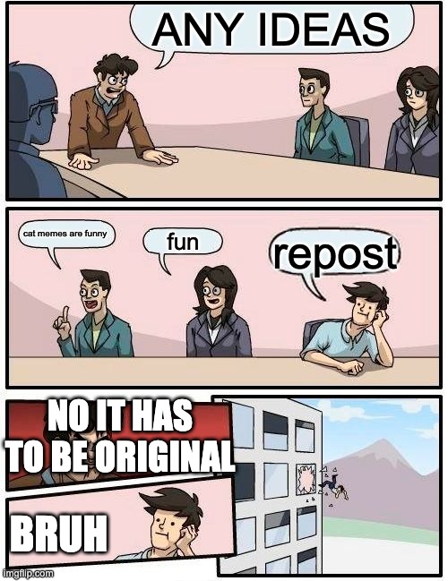 Boardroom Meeting Suggestion Meme | ANY IDEAS; cat memes are funny; fun; repost; NO IT HAS TO BE ORIGINAL; BRUH | image tagged in memes,boardroom meeting suggestion | made w/ Imgflip meme maker