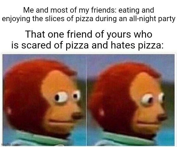 All-night party | Me and most of my friends: eating and enjoying the slices of pizza during an all-night party; That one friend of yours who is scared of pizza and hates pizza: | image tagged in memes,monkey puppet,funny,friend,scared,pizza | made w/ Imgflip meme maker