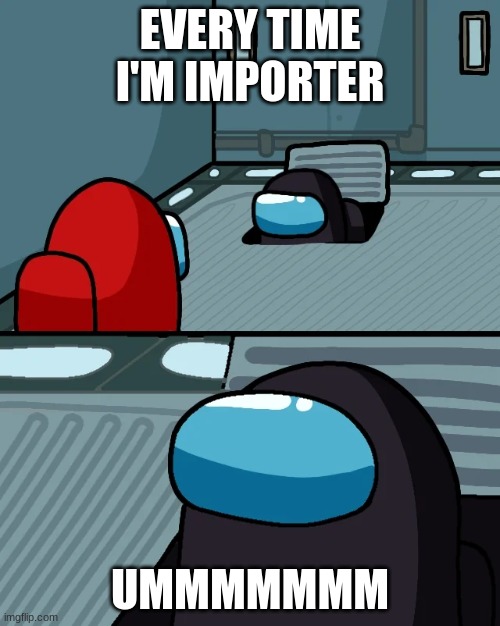 impostor of the vent | EVERY TIME I'M IMPORTER; UMMMMMMM | image tagged in impostor of the vent | made w/ Imgflip meme maker