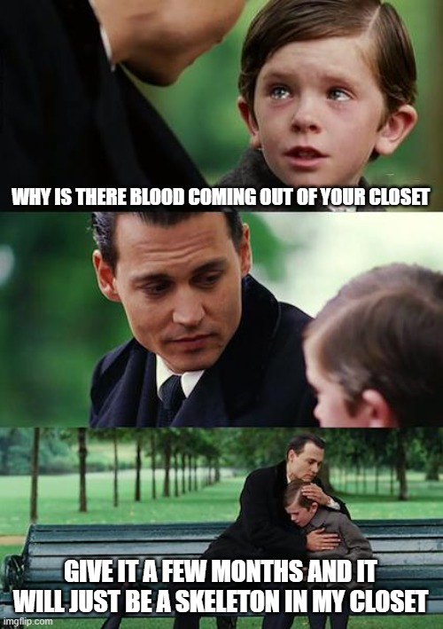 Finding Neverland | WHY IS THERE BLOOD COMING OUT OF YOUR CLOSET; GIVE IT A FEW MONTHS AND IT WILL JUST BE A SKELETON IN MY CLOSET | image tagged in memes,finding neverland | made w/ Imgflip meme maker