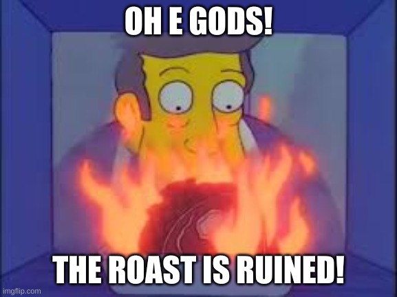 my roast is ruined! | OH E GODS! THE ROAST IS RUINED! | image tagged in my roast is ruined | made w/ Imgflip meme maker