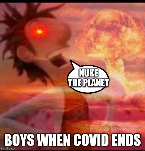 MushroomCloudy |  NUKE THE PLANET; BOYS WHEN COVID ENDS | image tagged in mushroomcloudy | made w/ Imgflip meme maker