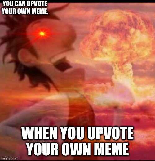 upvote your own meme | YOU CAN UPVOTE YOUR OWN MEME. WHEN YOU UPVOTE YOUR OWN MEME | image tagged in mushroomcloudy | made w/ Imgflip meme maker