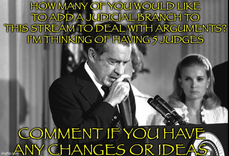 Vote Richard! | HOW MANY OF YOU WOULD LIKE TO ADD A JUDICIAL BRANCH TO THIS STREAM TO DEAL WITH ARGUMENTS? I’M THINKING OF HAVING 5 JUDGES; COMMENT IF YOU HAVE ANY CHANGES OR IDEAS | image tagged in 4d chess bb | made w/ Imgflip meme maker