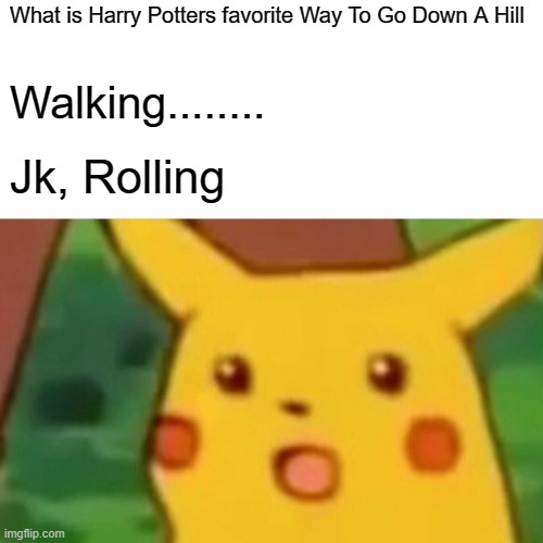 Just More Jokes | What is Harry Potters favorite Way To Go Down A Hill; Walking........ Jk, Rolling | image tagged in memes,surprised pikachu | made w/ Imgflip meme maker