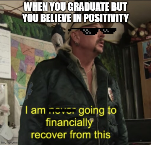 Where the grads at? | WHEN YOU GRADUATE BUT YOU BELIEVE IN POSITIVITY; -------- | image tagged in joe exotic financially recover | made w/ Imgflip meme maker