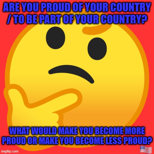 You can probably tell my opinion from the end of my tagline! | ARE YOU PROUD OF YOUR COUNTRY / TO BE PART OF YOUR COUNTRY? WHAT WOULD MAKE YOU BECOME MORE PROUD OR MAKE YOU BECOME LESS PROUD? | image tagged in memes,deep thoughts,patriotism,patriotic,pride | made w/ Imgflip meme maker