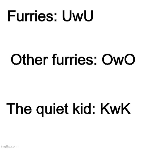 please tell me you get the joke | Furries: UwU; Other furries: OwO; The quiet kid: KwK | image tagged in memes,blank transparent square,oh wow are you actually reading these tags | made w/ Imgflip meme maker