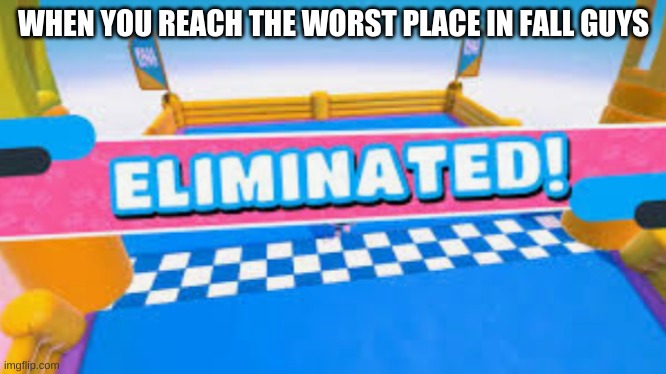 Worst Place: Fall Guys | WHEN YOU REACH THE WORST PLACE IN FALL GUYS | image tagged in fall guys eliminated | made w/ Imgflip meme maker