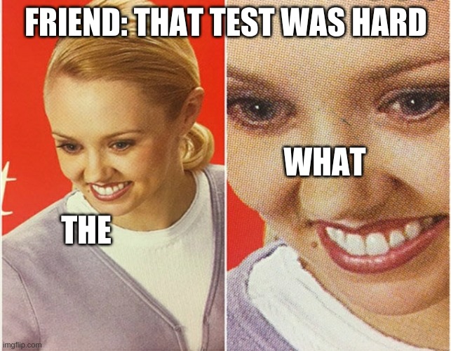 idunno dont ask | FRIEND: THAT TEST WAS HARD; WHAT; THE | image tagged in wait what | made w/ Imgflip meme maker