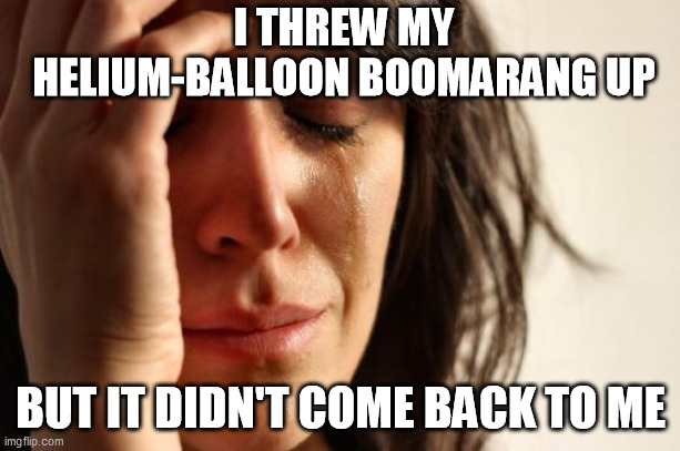 First World Problems Meme | I THREW MY HELIUM-BALLOON BOOMARANG UP BUT IT DIDN'T COME BACK TO ME | image tagged in memes,first world problems | made w/ Imgflip meme maker