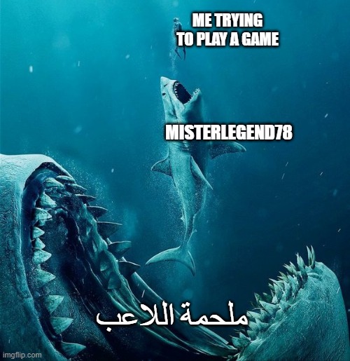 always a bigger shark |  ME TRYING TO PLAY A GAME; MISTERLEGEND78; ملحمة اللاعب | image tagged in always a bigger shark | made w/ Imgflip meme maker