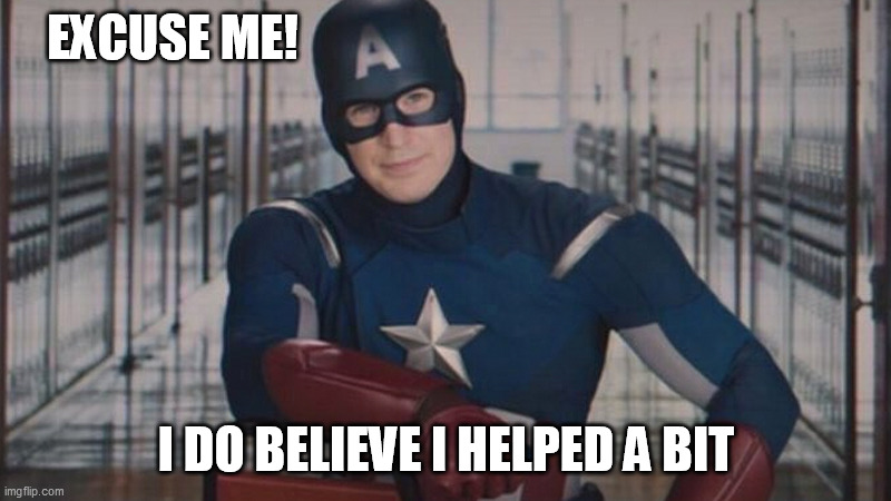 captain america so you | EXCUSE ME! I DO BELIEVE I HELPED A BIT | image tagged in captain america so you | made w/ Imgflip meme maker