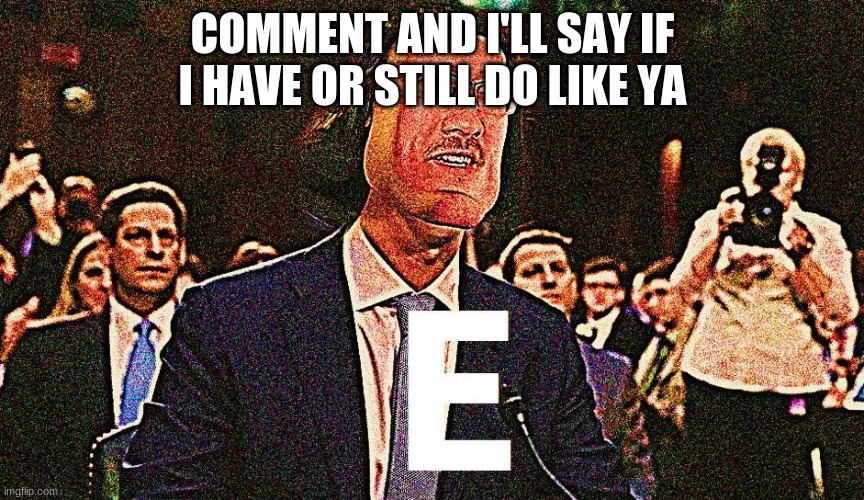 E | COMMENT AND I'LL SAY IF I HAVE OR STILL DO LIKE YA | image tagged in lord farquaad e | made w/ Imgflip meme maker