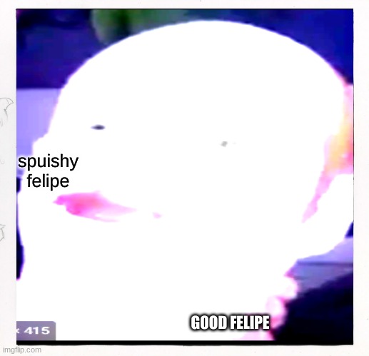 Felipe | spuishy felipe; GOOD FELIPE | image tagged in haha | made w/ Imgflip meme maker