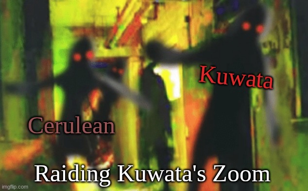 Me and the boys at 2am looking for X | Raiding Kuwata's Zoom Cerulean Kuwata | image tagged in me and the boys at 2am looking for x | made w/ Imgflip meme maker