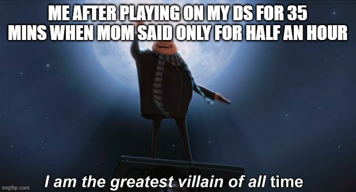i am the greatest villain of all time | ME AFTER PLAYING ON MY DS FOR 35 MINS WHEN MOM SAID ONLY FOR HALF AN HOUR | image tagged in i am the greatest villain of all time | made w/ Imgflip meme maker