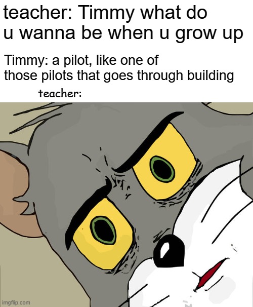 Unsettled Tom | teacher: Timmy what do u wanna be when u grow up; Timmy: a pilot, like one of those pilots that goes through building; teacher: | image tagged in memes,unsettled tom,gifs,pie charts,ha ha tags go brr | made w/ Imgflip meme maker