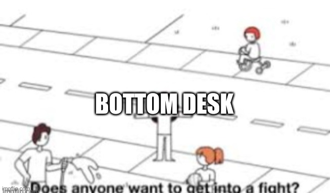 fight | BOTTOM DESK | image tagged in does anyone want to get into a fight | made w/ Imgflip meme maker