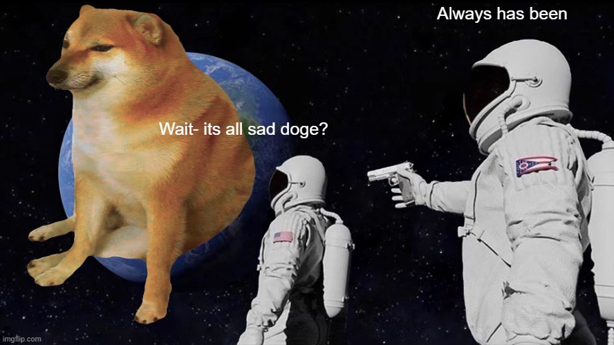 Sad Doge? | Always has been; Wait- its all sad doge? | image tagged in doge,always has been,fresh memes | made w/ Imgflip meme maker