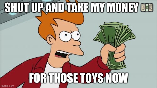 SHUT UP AND TAKE MY MONEY ? FOR THOSE TOYS NOW | image tagged in memes,shut up and take my money fry | made w/ Imgflip meme maker